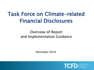 Task Force on Climate-related
Financial Disclosures
Overview of Report
and Implementation Guidance
December 2016
 