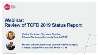 July 19 | Tweet @CDSBGlobal
Nadine Robinson, Technical Director,
Climate Disclosure Standards Board (CDSB)
Webinar:
Review of TCFD 2019 Status Report
Michael Zimonyi, Policy and External Affairs Manager,
Climate Disclosure Standards Board (CDSB)
 