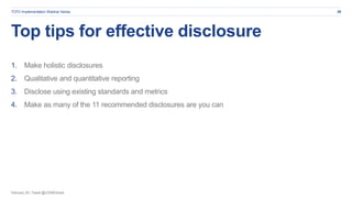 February 20 | Tweet @CDSBGlobal
Top tips for effective disclosure
1. Make holistic disclosures
2. Qualitative and quantitative reporting
3. Disclose using existing standards and metrics
4. Make as many of the 11 recommended disclosures are you can
29TCFD Implementation Webinar Series
 