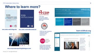 February 20 | Tweet @CDSBGlobal
Where to learn more?
tcfdhub.org
CDP helps
companies collect,
report and structure
their data.
SASB will help companies
understand what is
material to their
organisation.​
CDSB helps companies
integrate the financially
material information into
their annual reports​.
30
ww.cdsb.net/tcfdguide ww.cdsb.net/tcfdhandbook
learn.tcfdhub.org
ww.corporatereportingdialogue.com
TCFD Implementation Webinar Series
 