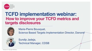 February 20 | Tweet @CDSBGlobal
TCFD implementation webinar:
How to improve your TCFD metrics and
targets disclosures
Sundip Jadeja,
Technical Manager, CDSB
Marie-Pierre Bousquet,
Science Based Targets Implementation Director, Danone
 