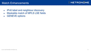 © 2017 NETRONOME SYSTEMS, INC. 11
Match Enhancements
● IPv6 label and neighbour discovery
● Maskable match of MPLS LSE fields
● GENEVE options
 