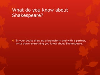 What do you know about
Shakespeare?
 In your books draw up a brainstorm and with a partner,
write down everything you know about Shakespeare.
 