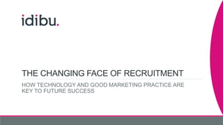 THE CHANGING FACE OF RECRUITMENT
HOW TECHNOLOGY AND GOOD MARKETING PRACTICE ARE
KEY TO FUTURE SUCCESS
 