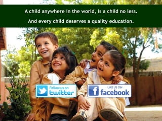 A child anywhere in the world, is a child no less.
And every child deserves a quality education.
28
 