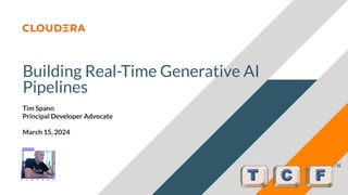 © 2024 Cloudera, Inc. All rights reserved.
Building Real-Time Generative AI
Pipelines
Tim Spann
Principal Developer Advocate
March 15, 2024
 