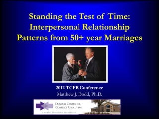 Standing the Test of Time:
Interpersonal Relationship
Patterns from 50+ year Marriages
2012 TCFR Conference
Matthew J. Dodd, Ph.D.
 