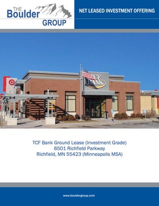 NET LEASED INVESTMENT OFFERING




TCF Bank Ground Lease (Investment Grade)
           6501 Richfield Parkway
  Richfield, MN 55423 (Minneapolis MSA)




            www.bouldergroup.com
 