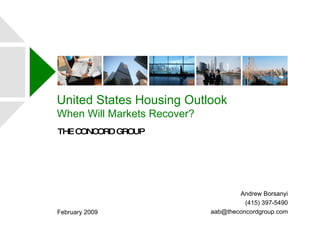 United States Housing Outlook When Will Markets Recover? THE CONCORD GROUP February 2009 Andrew Borsanyi (415) 397-5490 [email_address] 