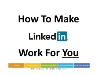 How To Make


      Work For You
Profile   Connections         Recommendations Groups/Companies Grow Your Business
             © 2012 ‐ Ken Countess – 407‐242‐4200 – All Rights Reserved
 