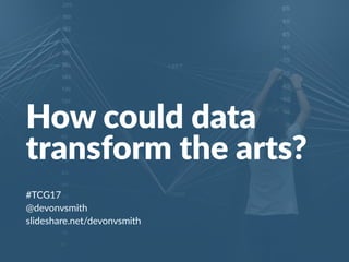 #TCG17
@devonvsmith
slideshare.net/devonvsmith
How could data
transform the arts?
 