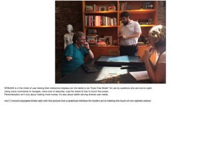 SFMoMA is in the midst of user testing their interactive displays (on the table) to be “Eyes-Free Mode” for use by audience who are low/no sight. 

Using voice commands to navigate, voice over to describe, cues for where & how to touch the screen. 

Personalization isn’t only about making more money, it’s also about better serving diverse user needs. 

mw17.mwconf.org/paper/whats-right-with-this-picture-how-a-graphical-interface-for-modern-art-is-meeting-the-touch-of-non-sighted-visitors/
 