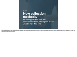 Trend 5:
New collec?on
methods.
Technology enables new data
collec+on methods, which gives rise to
valuable new data sets.
With new technology, we have the ability to collect geospatial data biometric data about visitors or artists. We can use machine learning to match patterns between images and the real thing. All of these new
sets of data create new opportunities.
 