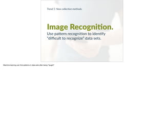 Trend 5: New collec0on methods.
Image Recogni?on.
Use pa9ern recogni+on to iden+fy
“diﬃcult to recognize” data sets.
Machine learning can ﬁnd patterns in data sets after being “taught” 

 