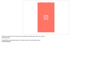 Magnus is the Shazam for Art. Take a picture of a painting, and instantly get the artist, title, and price. 

www.magnus.net/ 

Ensemble@Yale uses image recognition to transcribe 90 years of archived program history.

ensemble.yale.edu/#/
 