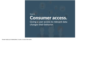 Trend 6:
Consumer access.
Giving a user access to relevant data
changes their behavior.
Access might go to stakeholders, to users, or about other peers.
 