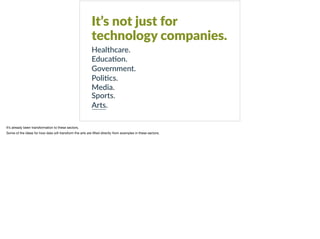 It’s not just for
technology companies.
Healthcare.
Educa8on.
Government.
Poli8cs.
Media.  
Sports.
Arts.
It’s already been transformation to these sectors. 

Some of the ideas for how data will transform the arts are lifted directly from examples in these sectors. 
 