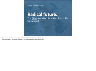 Trend 6: Consumer access.
Radical future.
The Fitbit model of disrup+on: It’s cool to
be cultured.
My radical future - widespread perception change about the arts, as has happened for health. 

What could change if you provided more data to your stakeholders, your visitors, or your staﬀ?
 