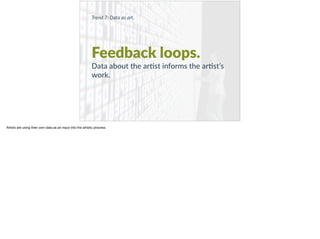 Trend 7: Data as art.
Feedback loops.
Data about the ar+st informs the ar+st’s
work.
Artists are using their own data as an input into the artistic process.
 