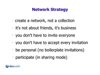 Network Strategy create a network, not a collection it's not about friends, it's business you don't have to invite everyone you don't have to accept every invitation be personal (no boilerplate invitations) participate (in sharing mode) 