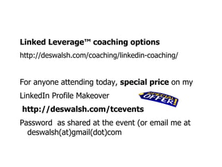 Linked Leverage™   coaching options  http://deswalsh.com/coaching/linkedin-coaching/ For anyone attending today,  special price  on my  LinkedIn Profile Makeover http://deswalsh.com/tcevents Password  as shared at the event (or email me at deswalsh(at)gmail(dot)com 