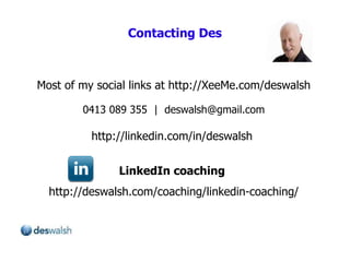 Contacting Des Most of my social links at http://XeeMe.com/deswalsh 0413 089 355  |  [email_address] http://linkedin.com/in/deswalsh  LinkedIn coaching  http://deswalsh.com/coaching/linkedin-coaching/ 