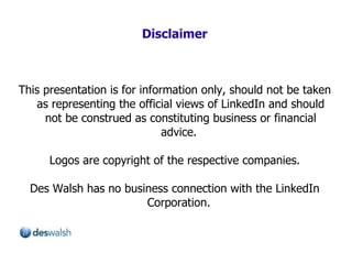 Disclaimer This presentation is for information only, should not be taken as representing the official views of LinkedIn and should not be construed as constituting business or financial advice.  Logos are copyright of the respective companies. Des Walsh has no business connection with the LinkedIn Corporation.  