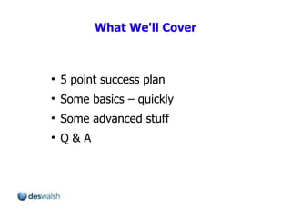 What We'll Cover 5 point success plan Some basics – quickly Some advanced stuff Q & A 