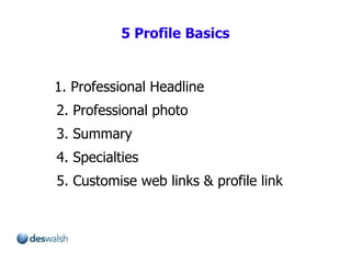 5 Profile Basics 1. Professional Headline 2. Professional photo 3. Summary 4. Specialties 5. Customise web links & profile link 