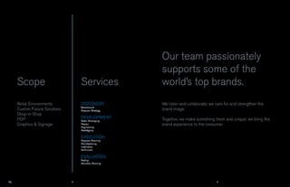 Our team passionately
                                                    supports some of the
Scope                          Services             world’s top brands.
Retail Environments            DISCOVERY            We listen and collaborate; we care for and strengthen the
                               Assessment
Custom Fixture Solutions       Program Strategy     brand image.
Shop-in-Shop
POP                            DEVELOPMENT          Together, we make something fresh and unique; we bring the
                               Retail Messaging
Graphics & Signage             Design               brand experience to the consumer.
                               Engineering
                               Prototyping

                               EXECUTION
                               Program Planning
                               Manufacturing
                               Installation
                               Fulfillment

                               EVALUATION
                               Testing
                               Evolution Planning




                           4                                                      5
 