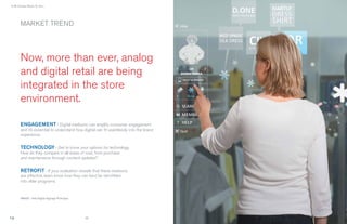 › It All Comes Down To You...




        MARKET TREND




        Now, more than ever, analog
        and digital retail are being
        integrated in the store
        environment.

        ENGAGEMENT › Digital mediums can amplify consumer engagement
        and it’s essential to understand how digital can ﬁt seamlessly into the brand
        experience.


        TECHNOLOGY › Get to know your options for technology.
        How do they compare in all areas of cost, from purchase
        and maintenance through content updates?


        RETROFIT › If your evaluation reveals that these mediums
        are effective, learn know how they can best be retroﬁtted
        into older programs.



        IMAGE : Intel Digital Signage Prototype




                                                  22                                    23
                                                                                         3
 