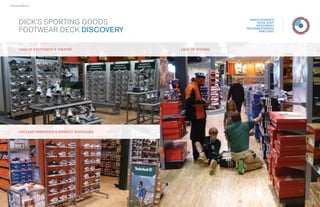 › Success Stories




                                                                                      BRAND INTERVIEW
        DICK’S SPORTING GOODS                                                             RETAIL AUDIT
                                                                                         ASSESSMENT

        FOOTWEAR DECK DISCOVERY                                                     PROGRAM STRATEGY
                                                                                           DIRECTIVES




        LACK OF EXCITEM E NT & TH EATE R
                 X    M                                     LACK OF SEATI NG




        U NCLEAR NAVIGATION & I M PAI R E D SIG HTLI N ES
                  A G




                                               34
                                               34                              35
                                                                               35
 