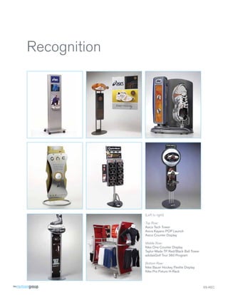 Recognition




              (Left to right)

              Top Row:
              Asics Tech Tower
              Asics Kayano POP Launch
              Asics Counter Display

              Middle Row:
              Nike One Counter Display
              Taylor-Made TP Red/Black Ball Tower
              adidasGolf Tour 360 Program

              Bottom Row:
              Nike Bauer Hockey Flexlite Display
              Nike Pro Fixture H-Rack



                                                    SS-REC
 