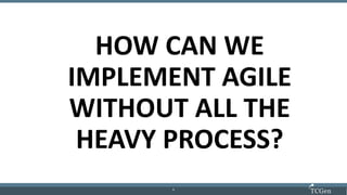 5
55
HOW CAN WE
IMPLEMENT AGILE
WITHOUT ALL THE
HEAVY PROCESS?
 