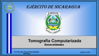 EJÉRCITO DE NICARAGUA
Tomografía Computarizada
Generalidades
Agosto 12, 2021
TC ® Dra. Ma. Araceli Pérez Ordóñez
Radióloga
 