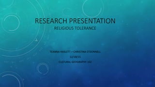 RESEARCH PRESENTATION
RELIGIOUS TOLERANCE
TEANNA HASLETT + CHRISTINA O’DONNELL
12/18/15
CULTURAL GEOGRAPHY 102
 