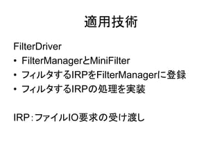 適用技術
FilterDriver
• FilterManagerとMiniFilter
• フィルタするIRPをFilterManagerに登録
• フィルタするIRPの処理を実装
IRP：ファイルIO要求の受け渡し
 