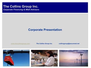 The Collins Group Inc.
Corporate Financing & M&A Advisors




                            Corporate Presentation



       www.thecollinsgroup.com   The Collins Group Inc.   collinsgroup@securenet.net
 