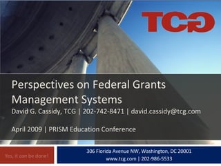 306 Florida Avenue NW, Washington, DC 20001 www.tcg.com | 202-986-5533 Perspectives on Federal Grants Management Systems David G. Cassidy, TCG | 202-742-8471 | david.cassidy@tcg.com  April 2009 | PRISM Education Conference 