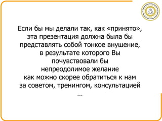 Если бы мы делали так, как «принято»,  эта презентация должна была бы  представлять собой тонкое внушение,  в результате которого Вы  почувствовали бы  непреодолимое   желание  как можно скорее обратиться к нам  за советом, тренингом, консультацией  …  