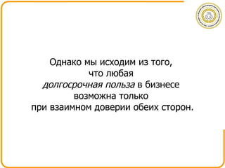 Однако мы исходим из того,  что любая  долгосрочная   польза  в бизнесе  возможна только  при взаимном доверии обеих сторон. 