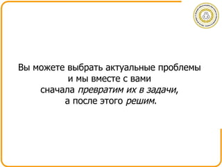 Вы можете выбрать актуальные проблемы  и мы вместе с вами  сначала  превратим их в задачи ,  а после этого  решим . 