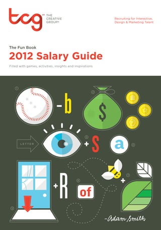 The Fun Book

2012 Salary Guide
Filled with games, activities, insights and inspirations




     1
                                                       2




                                                             a
                                                   3


                                                                     4




                                                                 7

                                             6




 5




                                                           -Adam Smith
 