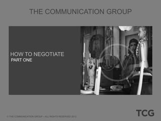 THE COMMUNICATION GROUP




HOW TO NEGOTIATE
 PART ONE




THE COMMUNICATION GROUP – ALL RIGHTS RESERVED 2012
 