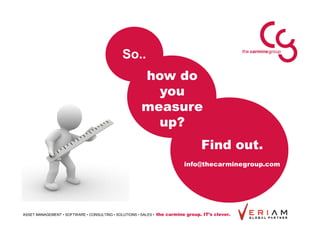 So..
                                                        how do
                                                          you
                                                        measure
                                                          up?
                                                                                   Find out.
                                                                            info@thecarminegroup.com




ASSET MANAGEMENT • SOFTWARE • CONSULTING • SOLUTIONS • SALES •   the carmine group. IT’s clever.
 
