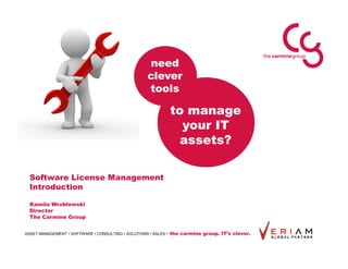 need
                                                     clever
                                                     tools

                                                                 to manage
                                                                   your IT
                                                                   assets?

  Software License Management
  Introduction

  Kamila Wroblewski
  Director
  The Carmine Group


ASSET MANAGEMENT • SOFTWARE • CONSULTING • SOLUTIONS • SALES •   the carmine group. IT’s clever.
 