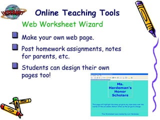 Online Teaching Tools Web Worksheet Wizard Make your own web page. Post homework assignments, notes for parents, etc. Students can design their own pages too! 