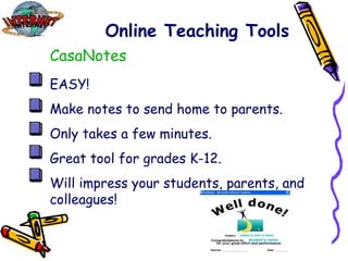Online Teaching Tools CasaNotes EASY! Make notes to send home to parents. Only takes a few minutes. Great tool for grades K-12. Will impress your students, parents, and colleagues! 