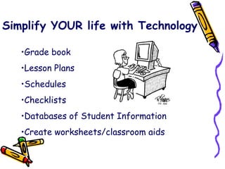 Simplify YOUR life with Technology Grade book Lesson Plans Schedules Checklists Databases of Student Information Create worksheets/classroom aids 