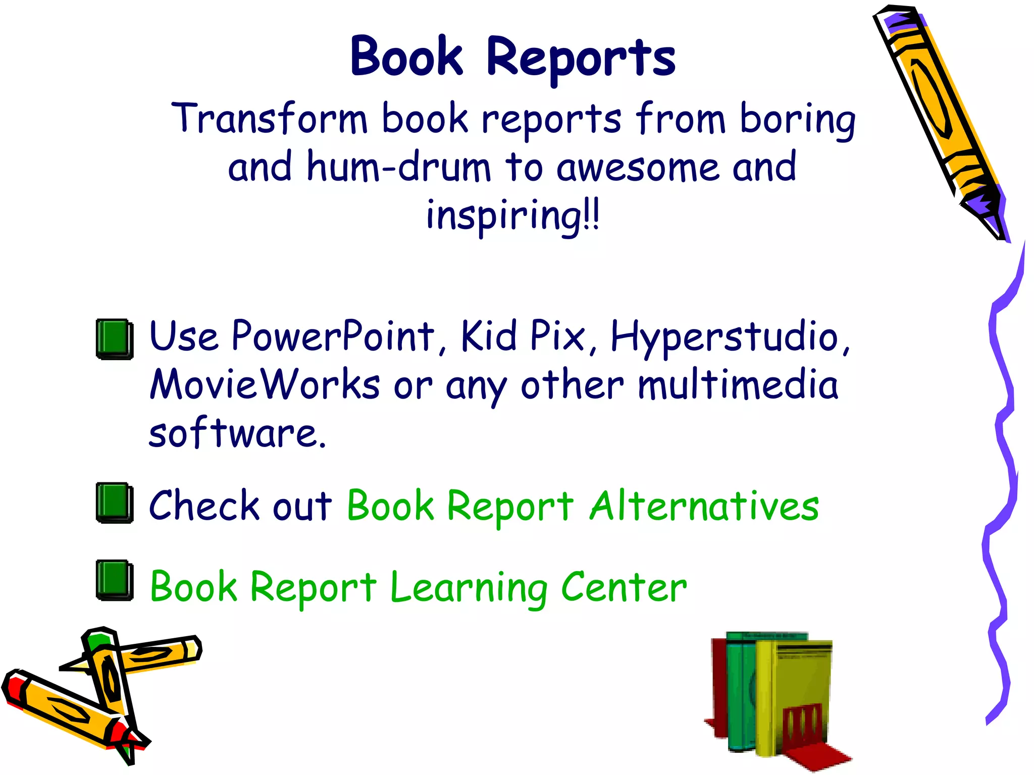 Book Reports Transform book reports from boring and hum-drum to awesome and inspiring!! Use PowerPoint, Kid Pix, Hyperstudio, MovieWorks or any other multimedia software. Check out   Book Report Alternatives Book Report Learning Center 